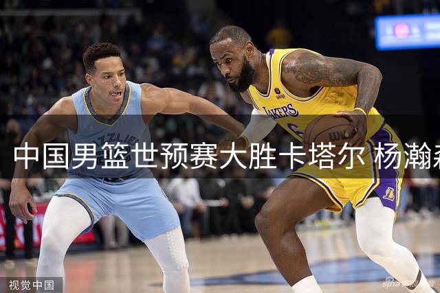 中国男篮世预赛大胜卡塔尔 杨瀚森15分展现内线统治力