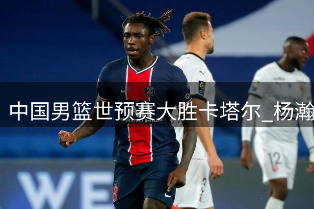 中国男篮世预赛大胜卡塔尔 杨瀚森15分展现内线统治力