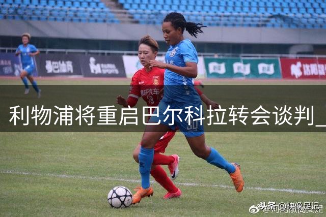 利物浦将重启巴尔科拉转会谈判 球员已接受个人条款