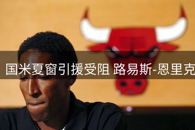 国米夏窗引援受阻 路易斯-恩里克拒赴罗马