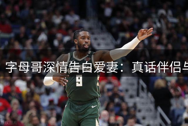 字母哥深情告白爱妻：真话伴侣与守护天使的完美结合