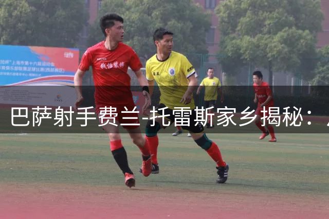 巴萨射手费兰-托雷斯家乡揭秘：从街头足球少年到世界杯英雄的成长故事