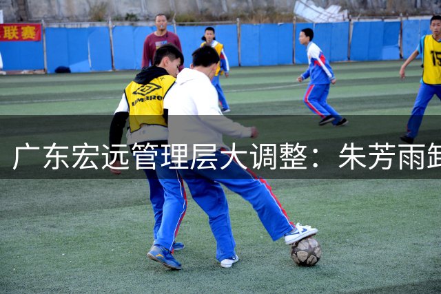 广东宏远管理层大调整：朱芳雨卸任总经理 杜锋退居幕后
