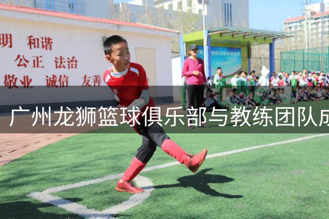 广州龙狮篮球俱乐部与教练团队成功续签合约