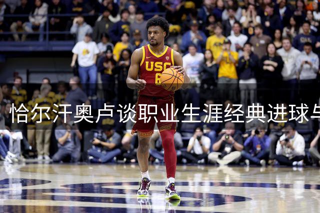 恰尔汗奥卢谈职业生涯经典进球与联赛风格差异