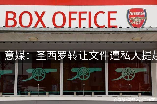 意媒：圣西罗转让文件遭私人提起上诉，新球场计划或受阻