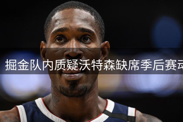 掘金队内质疑沃特森缺席季后赛动机，约基奇续约悬而未决