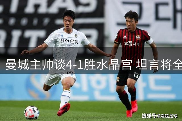 曼城主帅谈4-1胜水晶宫 坦言将全力支持哈兰德进攻