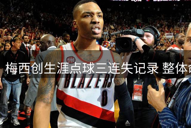 梅西创生涯点球三连失记录 整体命中率仍达77%