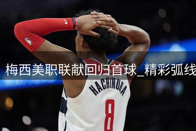 梅西美职联献回归首球 精彩弧线破门告慰亡父