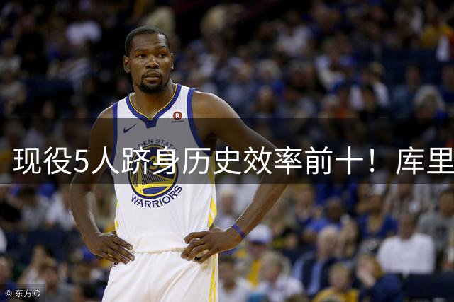 现役5人跻身历史效率前十！库里123场断层领跑 哈登92场不敌三大传奇