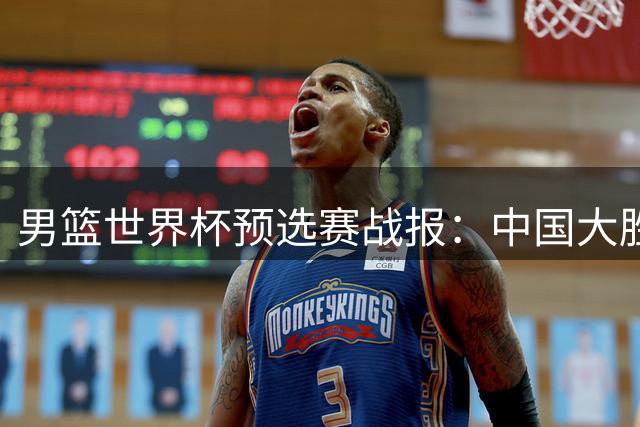 男篮世界杯预选赛战报：中国大胜卡塔尔，八村塁高效29分，文班亚马统治内线