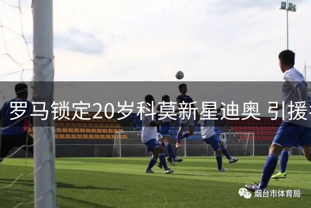 罗马锁定20岁科莫新星迪奥 引援名单排名第三