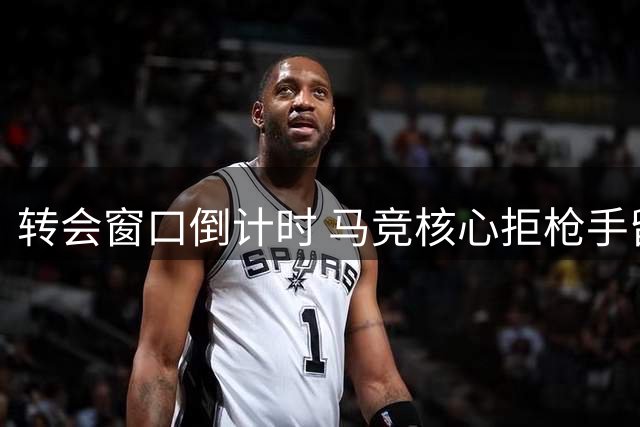 转会窗口倒计时 马竞核心拒枪手留守半年将再觅新东家