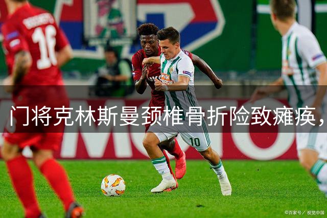 门将克林斯曼颈椎骨折险致瘫痪，康复路漫漫盼重返赛场