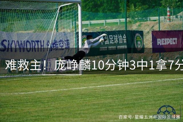 难救主！庞峥麟10分钟3中1拿7分2板2助 罚球4中4