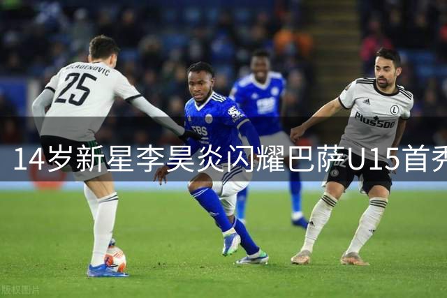 14岁新星李昊炎闪耀巴萨U15首秀 连入两球技惊四座