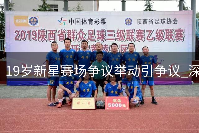 19岁新星赛场争议举动引争议 深圳培养的天才面临成长考验