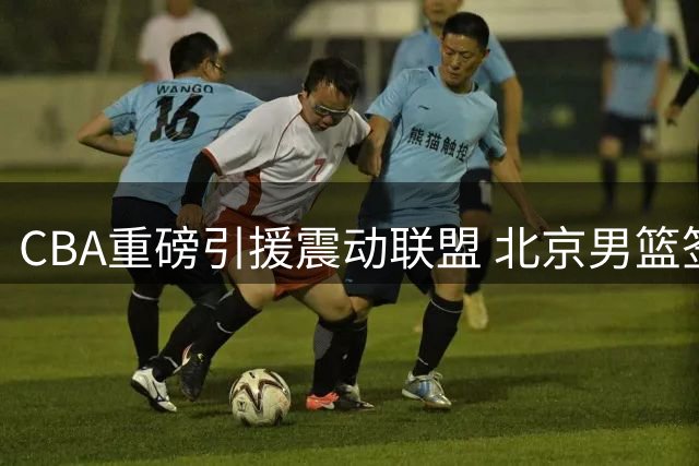 CBA重磅引援震动联盟 北京男篮签下布朗或引发格局洗牌