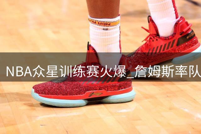 NBA众星训练赛火爆 詹姆斯率队展现统治力