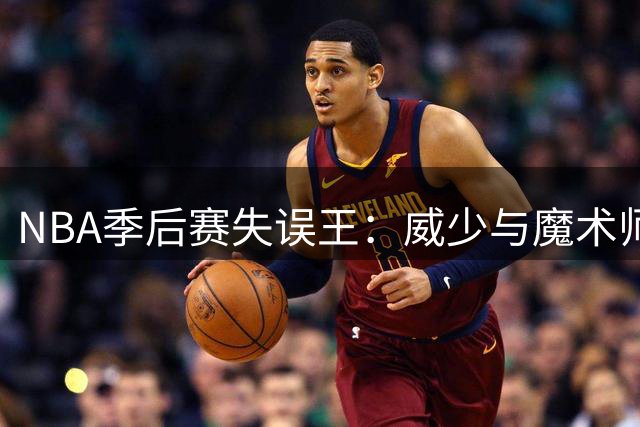 NBA季后赛失误王：威少与魔术师并列历史第一