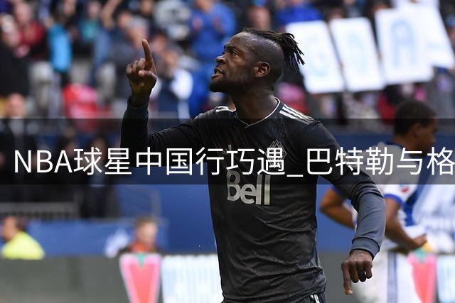 NBA球星中国行巧遇 巴特勒与格林互动引关注